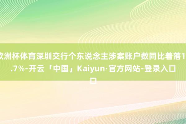 欧洲杯体育深圳交行个东说念主涉案账户数同比着落17.7%-开云「中国」Kaiyun·官方网站-登录入口
