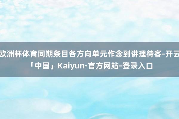 欧洲杯体育同期条目各方向单元作念到讲理待客-开云「中国」Kaiyun·官方网站-登录入口