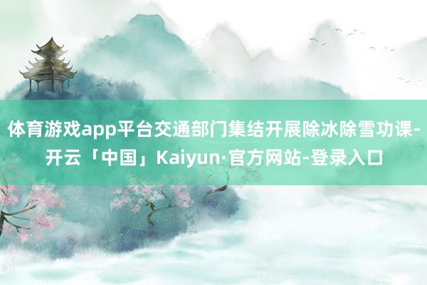 体育游戏app平台交通部门集结开展除冰除雪功课-开云「中国」Kaiyun·官方网站-登录入口