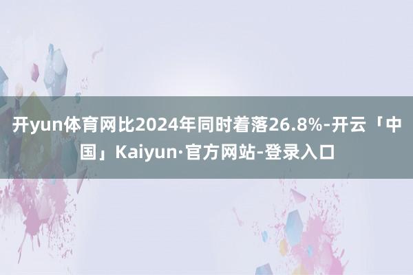 开yun体育网比2024年同时着落26.8%-开云「中国」Kaiyun·官方网站-登录入口