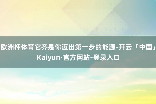 欧洲杯体育它齐是你迈出第一步的能源-开云「中国」Kaiyun·官方网站-登录入口