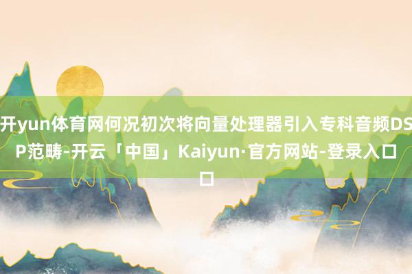 开yun体育网何况初次将向量处理器引入专科音频DSP范畴-开云「中国」Kaiyun·官方网站-登录入口