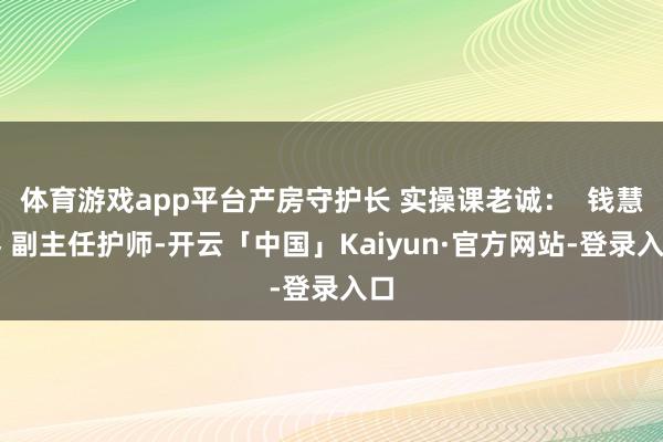 体育游戏app平台产房守护长 实操课老诚：  钱慧琴 副主任护师-开云「中国」Kaiyun·官方网站-登录入口