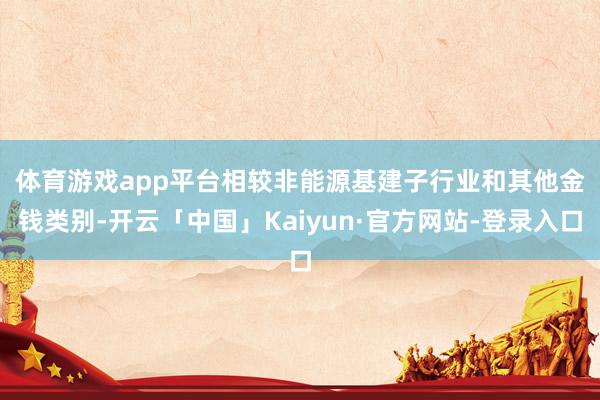 体育游戏app平台　　相较非能源基建子行业和其他金钱类别-开云「中国」Kaiyun·官方网站-登录入口