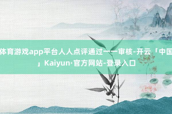 体育游戏app平台人人点评通过一一审核-开云「中国」Kaiyun·官方网站-登录入口