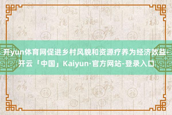 开yun体育网促进乡村风貌和资源疗养为经济效益-开云「中国」Kaiyun·官方网站-登录入口