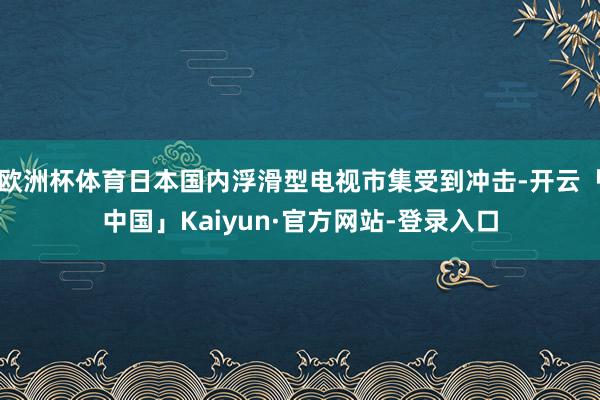 欧洲杯体育日本国内浮滑型电视市集受到冲击-开云「中国」Kaiyun·官方网站-登录入口