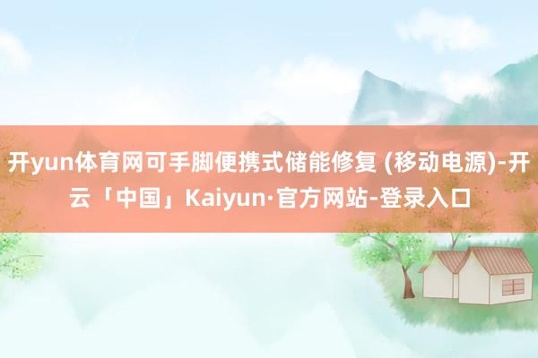 开yun体育网可手脚便携式储能修复 (移动电源)-开云「中国」Kaiyun·官方网站-登录入口