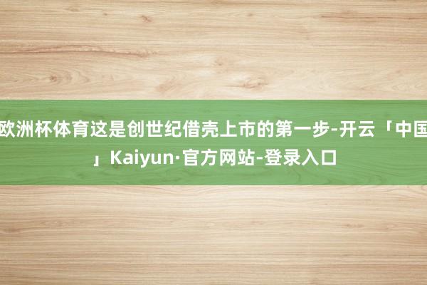 欧洲杯体育这是创世纪借壳上市的第一步-开云「中国」Kaiyun·官方网站-登录入口