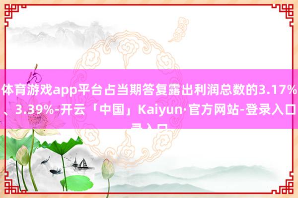 体育游戏app平台占当期答复露出利润总数的3.17%、3.39%-开云「中国」Kaiyun·官方网站-登录入口