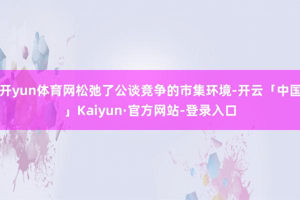 开yun体育网松弛了公谈竞争的市集环境-开云「中国」Kaiyun·官方网站-登录入口