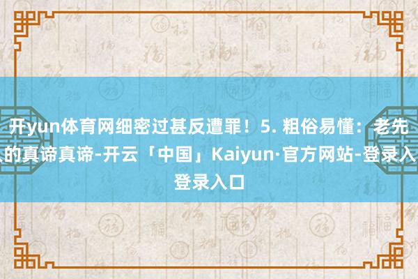 开yun体育网细密过甚反遭罪！5. 粗俗易懂：老先人的真谛真谛-开云「中国」Kaiyun·官方网站-登录入口
