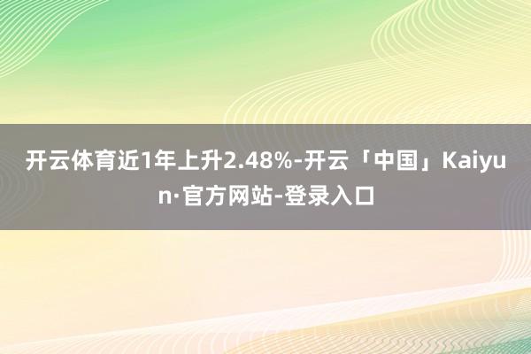 开云体育近1年上升2.48%-开云「中国」Kaiyun·官方网站-登录入口