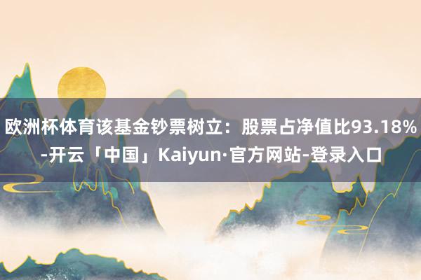 欧洲杯体育该基金钞票树立：股票占净值比93.18%-开云「中国」Kaiyun·官方网站-登录入口