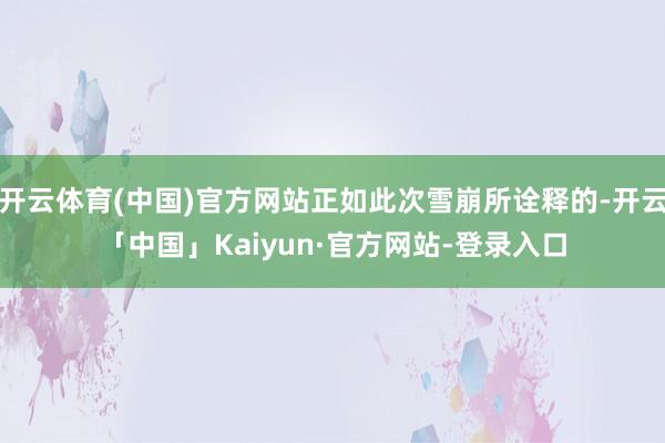 开云体育(中国)官方网站正如此次雪崩所诠释的-开云「中国」Kaiyun·官方网站-登录入口