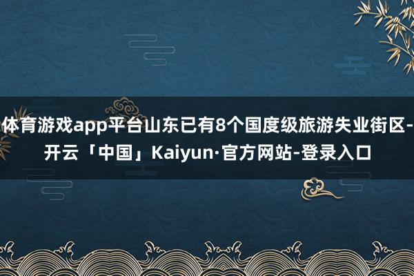 体育游戏app平台山东已有8个国度级旅游失业街区-开云「中国」Kaiyun·官方网站-登录入口