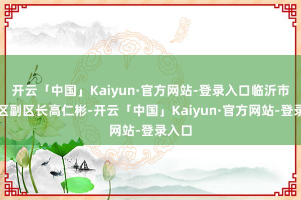 开云「中国」Kaiyun·官方网站-登录入口临沂市河东区副区长高仁彬-开云「中国」Kaiyun·官方网站-登录入口