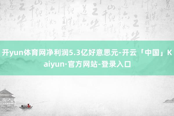 开yun体育网净利润5.3亿好意思元-开云「中国」Kaiyun·官方网站-登录入口