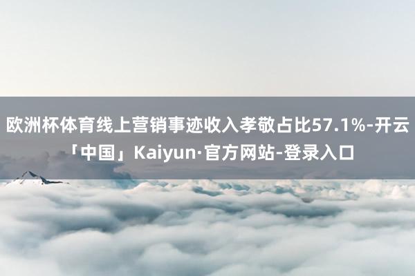 欧洲杯体育线上营销事迹收入孝敬占比57.1%-开云「中国」Kaiyun·官方网站-登录入口