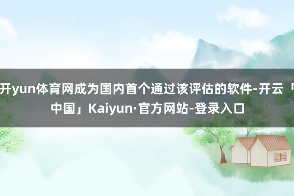 开yun体育网成为国内首个通过该评估的软件-开云「中国」Kaiyun·官方网站-登录入口