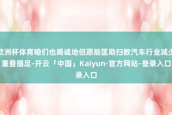 欧洲杯体育咱们也竭诚地但愿能匡助扫数汽车行业减少重叠插足-开云「中国」Kaiyun·官方网站-登录入口