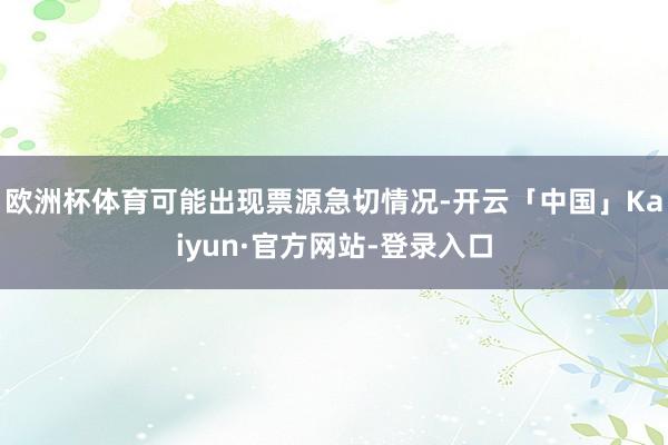 欧洲杯体育可能出现票源急切情况-开云「中国」Kaiyun·官方网站-登录入口