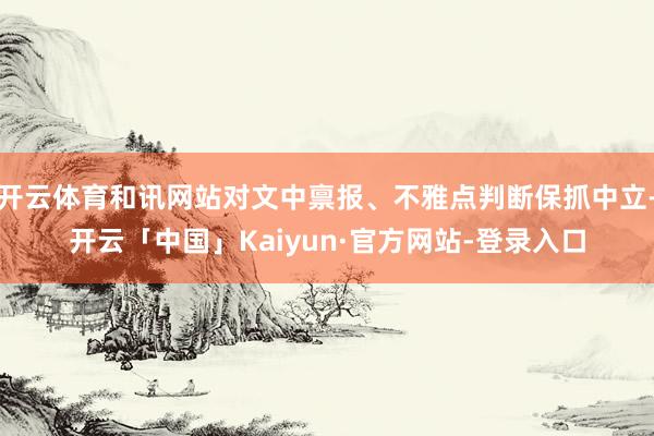 开云体育和讯网站对文中禀报、不雅点判断保抓中立-开云「中国」Kaiyun·官方网站-登录入口