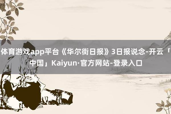体育游戏app平台《华尔街日报》3日报说念-开云「中国」Kaiyun·官方网站-登录入口