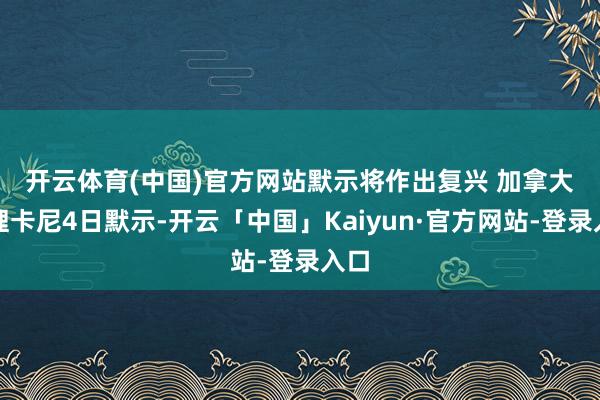 开云体育(中国)官方网站默示将作出复兴 　　加拿大总理卡尼4日默示-开云「中国」Kaiyun·官方网站-登录入口