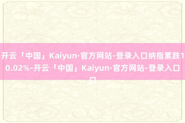 开云「中国」Kaiyun·官方网站-登录入口纳指累跌10.02%-开云「中国」Kaiyun·官方网站-登录入口