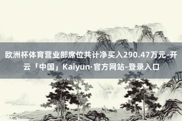 欧洲杯体育营业部席位共计净买入290.47万元-开云「中国」Kaiyun·官方网站-登录入口
