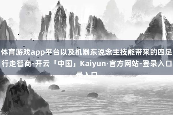 体育游戏app平台以及机器东说念主技能带来的四足行走智商-开云「中国」Kaiyun·官方网站-登录入口
