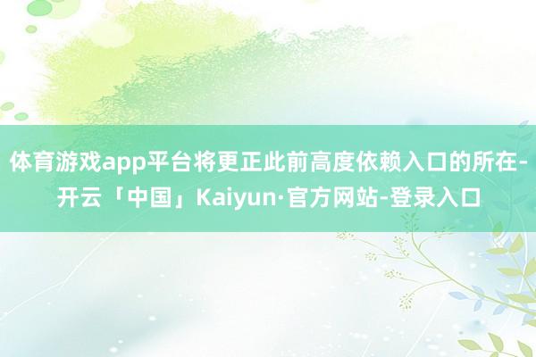 体育游戏app平台将更正此前高度依赖入口的所在-开云「中国」Kaiyun·官方网站-登录入口