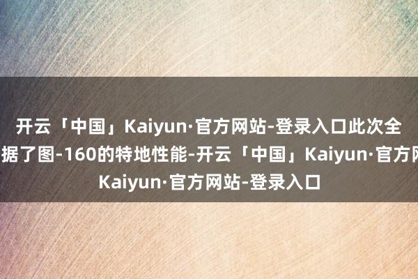开云「中国」Kaiyun·官方网站-登录入口此次全面测试充分考据了图-160的特地性能-开云「中国」Kaiyun·官方网站-登录入口