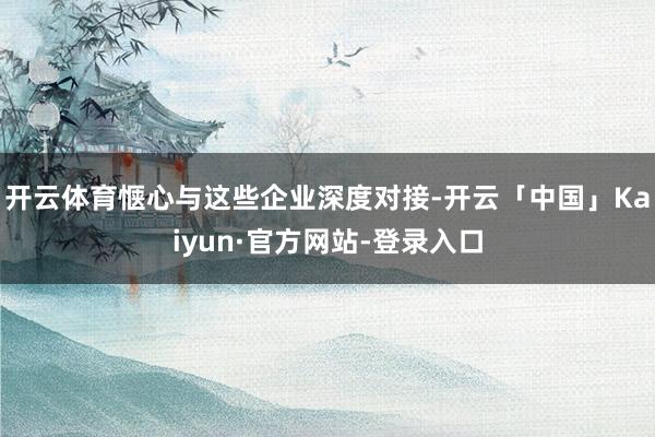 开云体育惬心与这些企业深度对接-开云「中国」Kaiyun·官方网站-登录入口