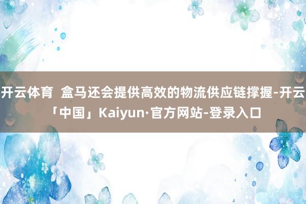 开云体育  盒马还会提供高效的物流供应链撑握-开云「中国」Kaiyun·官方网站-登录入口