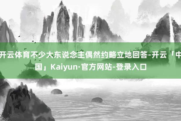 开云体育不少大东说念主偶然约略立地回答-开云「中国」Kaiyun·官方网站-登录入口