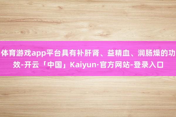 体育游戏app平台具有补肝肾、益精血、润肠燥的功效-开云「中国」Kaiyun·官方网站-登录入口