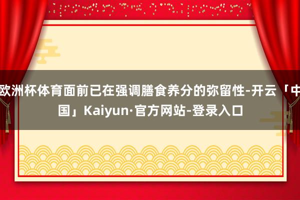 欧洲杯体育面前已在强调膳食养分的弥留性-开云「中国」Kaiyun·官方网站-登录入口