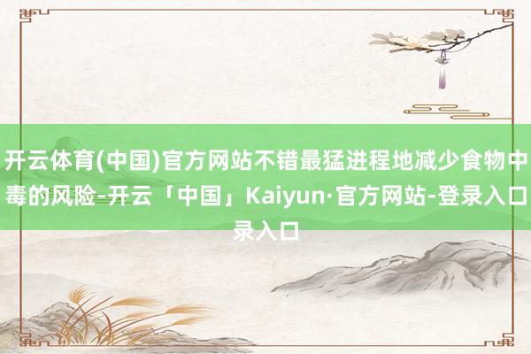 开云体育(中国)官方网站不错最猛进程地减少食物中毒的风险-开云「中国」Kaiyun·官方网站-登录入口