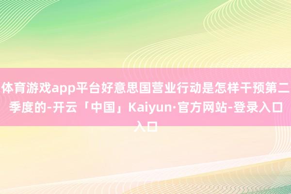 体育游戏app平台好意思国营业行动是怎样干预第二季度的-开云「中国」Kaiyun·官方网站-登录入口