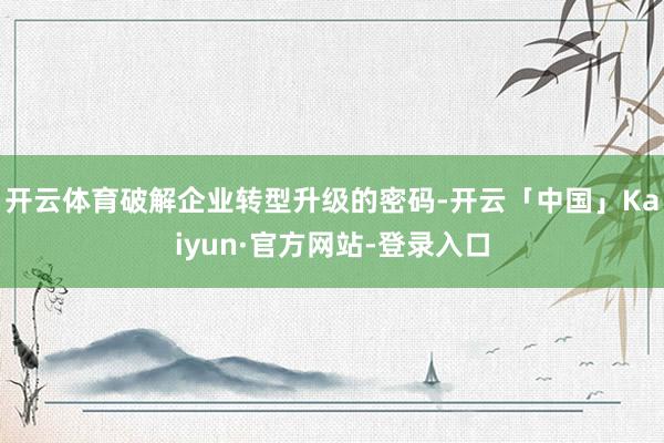 开云体育破解企业转型升级的密码-开云「中国」Kaiyun·官方网站-登录入口