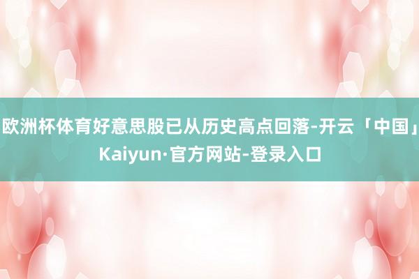 欧洲杯体育好意思股已从历史高点回落-开云「中国」Kaiyun·官方网站-登录入口