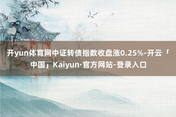 开yun体育网　　中证转债指数收盘涨0.25%-开云「中国」Kaiyun·官方网站-登录入口