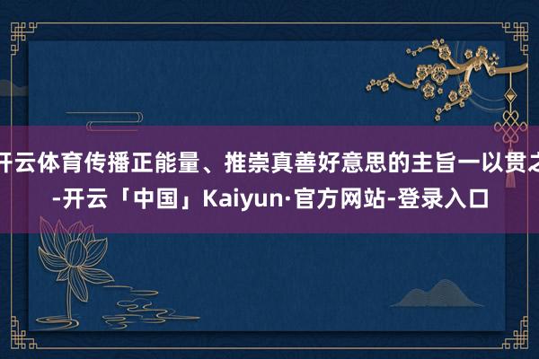 开云体育传播正能量、推崇真善好意思的主旨一以贯之-开云「中国」Kaiyun·官方网站-登录入口