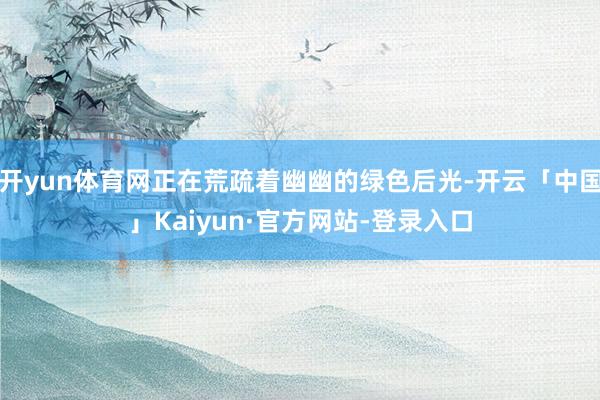 开yun体育网正在荒疏着幽幽的绿色后光-开云「中国」Kaiyun·官方网站-登录入口