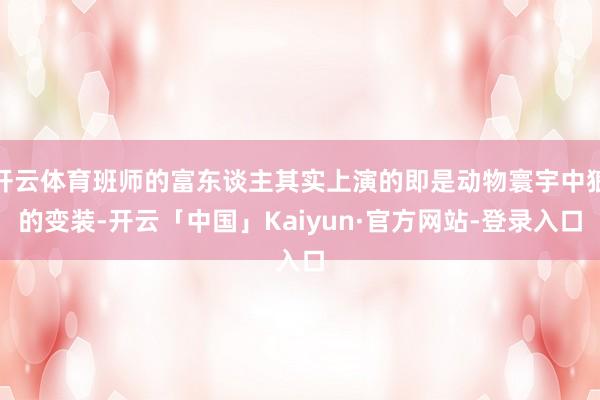开云体育班师的富东谈主其实上演的即是动物寰宇中狼的变装-开云「中国」Kaiyun·官方网站-登录入口