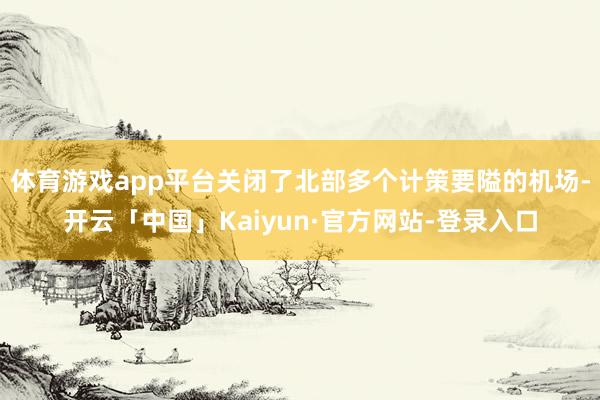 体育游戏app平台关闭了北部多个计策要隘的机场-开云「中国」Kaiyun·官方网站-登录入口