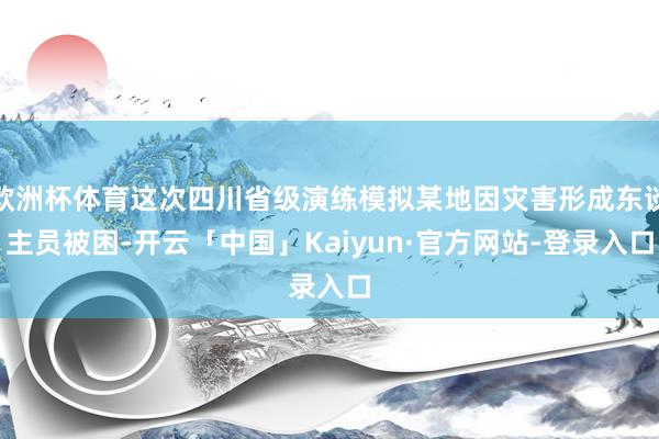 欧洲杯体育这次四川省级演练模拟某地因灾害形成东谈主员被困-开云「中国」Kaiyun·官方网站-登录入口