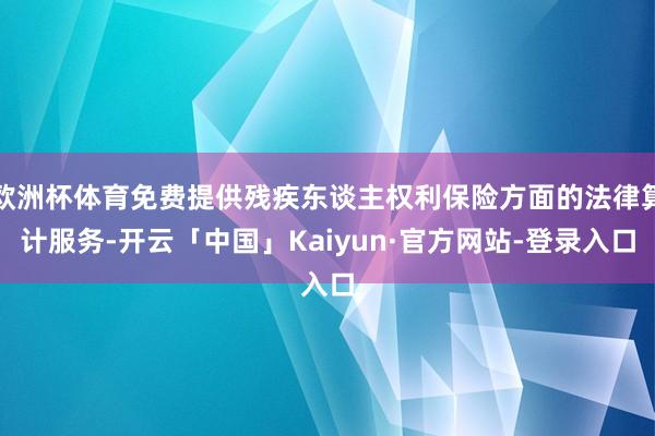 欧洲杯体育免费提供残疾东谈主权利保险方面的法律算计服务-开云「中国」Kaiyun·官方网站-登录入口
